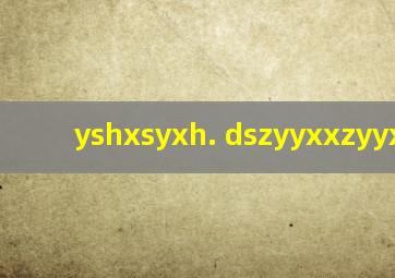 yshxsyxh. dszyyxxzyyxylyl