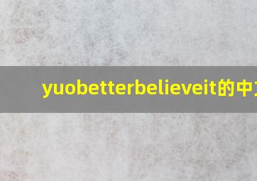 yuobetterbelieveit的中文