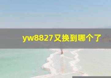 yw8827又换到哪个了