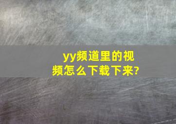 yy频道里的视频怎么下载下来?