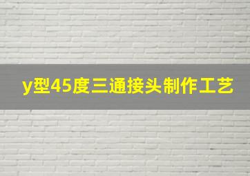 y型45度三通接头制作工艺(