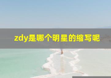 zdy是哪个明星的缩写呢(