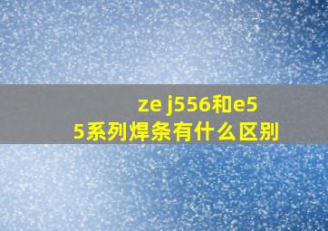 ze j556和e55系列焊条有什么区别