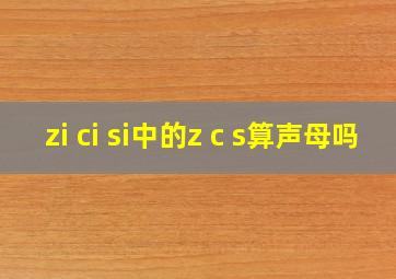 zi ci si中的z c s算声母吗