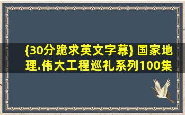 {30分跪求英文字幕} 国家地理.伟大工程巡礼系列(100集) 英文字幕