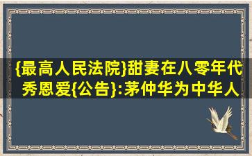 {最高人民法院}甜妻在八零年代秀恩爱{公告}:茅仲华为中华人民共和...