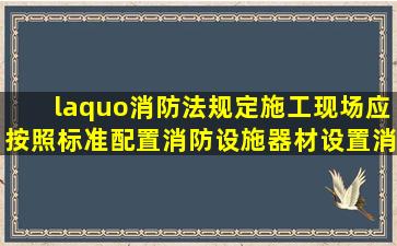 «消防法》规定,施工现场应按照标准配置消防设施、器材,设置消防...