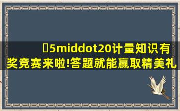 ​5·20计量知识有奖竞赛来啦!答题就能赢取精美礼品哦!