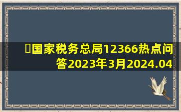 ​【国家税务总局】12366热点问答(2023年3月)2024.04.17 | 大力...