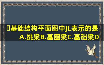 ​基础结构平面图中,JL,表示的是A.挑梁B.基圈梁C.基础梁D.地...