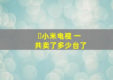 ​小米电视 一共卖了多少台了