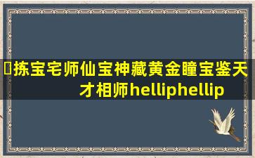 ​拣宝,宅师,仙宝,神藏,黄金瞳,宝鉴,天才相师……鉴宝类小说,无种马,哪...