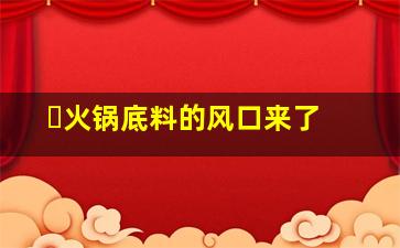 ​火锅底料的风口来了 