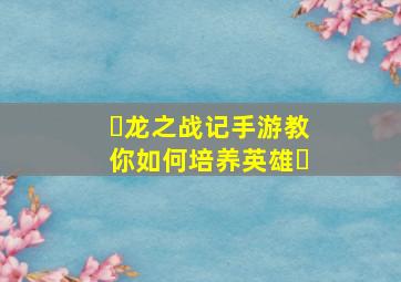 ​龙之战记手游教你如何培养英雄​