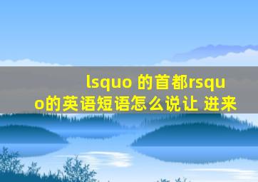 ‘ 的首都’的英语短语怎么说让 进来