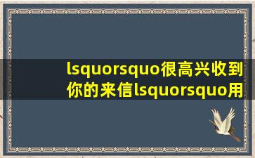 ‘’很高兴收到你的来信‘’用英文怎么表述?