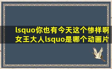 ‘你也有今天这个惨样啊女王大人‘是哪个动画片