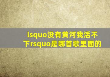 ‘没有黄河我活不下’是哪首歌里面的