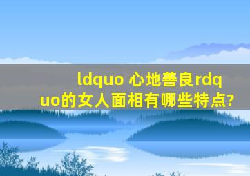 “ 心地善良,”,的,女人,面相,有,哪些,特点?