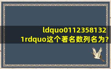 “0,1,1,2,3,5,8,13,21”这个著名数列名为?()