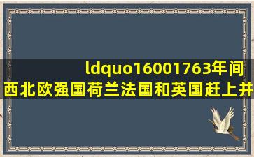 “16001763年间,西北欧强国荷兰、法国和英国赶上并超过了西、葡...