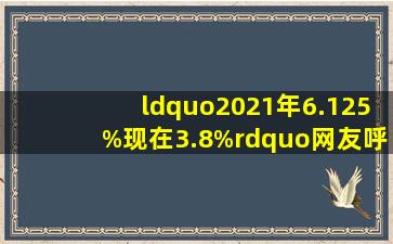 “2021年6.125%,现在3.8%”,网友呼吁降存量房贷利率:我们真的很不...