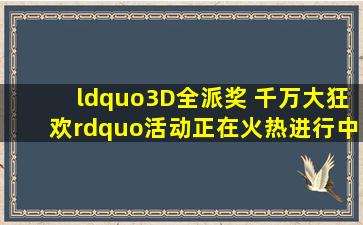 “3D全派奖 千万大狂欢”活动正在火热进行中!福彩3D第2022220期...