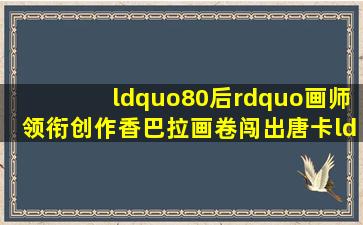 “80后”画师领衔创作《香巴拉画卷》,闯出唐卡“亚丁画派”新路...