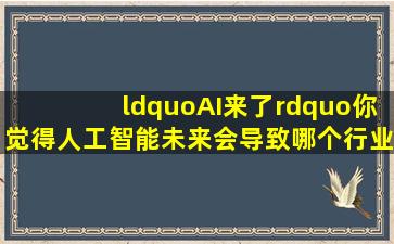 “AI来了”你觉得人工智能未来会导致哪个行业消失(