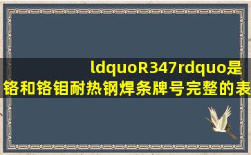 “R347”是铬和铬钼耐热钢焊条牌号完整的表示方法,牌号中的“R”...