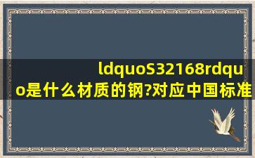 “S32168”是什么材质的钢?对应中国标准是什么?