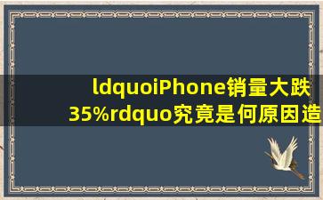 “iPhone销量大跌35%”,究竟是何原因造成的销量下滑?