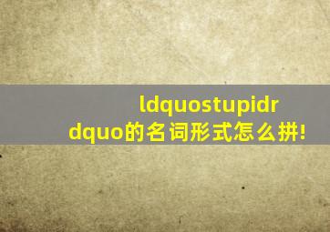 “stupid”的名词形式怎么拼!