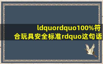 “”100%符合玩具安全标准”这句话有没有夸大宣传?