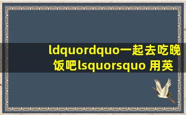 “”一起去吃晚饭吧‘’ 用英语怎么说?