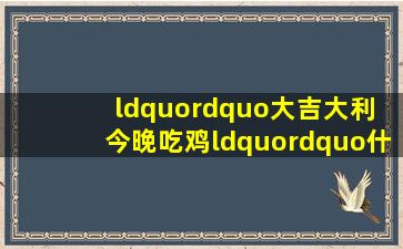 “”大吉大利 今晚吃鸡“”什么意思