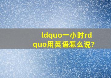 “一小时”用英语怎么说?