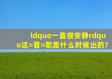 “一直很安静”这=首=歌是什么时候出的?