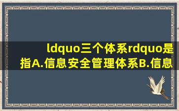 “三个体系”是指A.信息安全管理体系B.信息安全技术体系C.信息...