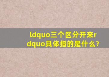 “三个区分开来”具体指的是什么?