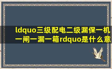 “三级配电二级漏保一机一闸一漏一箱”是什么意思?