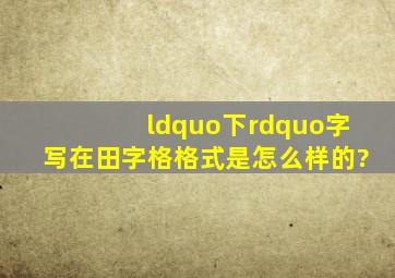 “下”字写在田字格,格式是怎么样的?