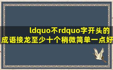 “不”字开头的成语接龙(至少十个,稍微简单一点,好背的)