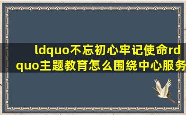 “不忘初心、牢记使命”主题教育怎么围绕中心、服务大局?