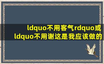 “不用客气”或“不用谢,这是我应该做的”用英文怎么说?