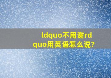 “不用谢”用英语怎么说?