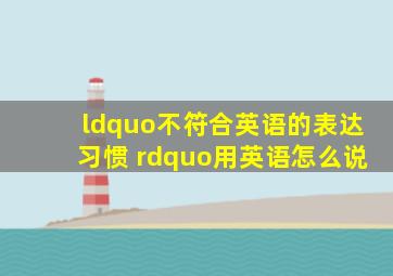 “不符合英语的表达习惯 ”用英语怎么说