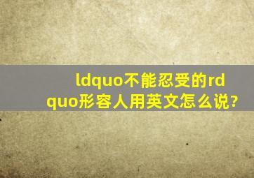 “不能忍受的”形容人用英文怎么说?