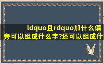 “且”加什么偏旁可以组成什么字?还可以组成什么词?