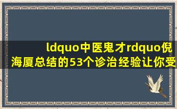 “中医鬼才”倪海厦,总结的53个诊治经验,让你受用一辈子